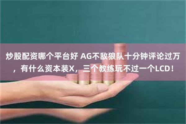 炒股配资哪个平台好 AG不敌狼队十分钟评论过万，有什么资本装X，三个教练玩不过一个LCD！