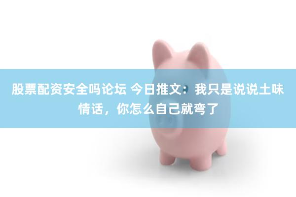 股票配资安全吗论坛 今日推文：我只是说说土味情话，你怎么自己就弯了