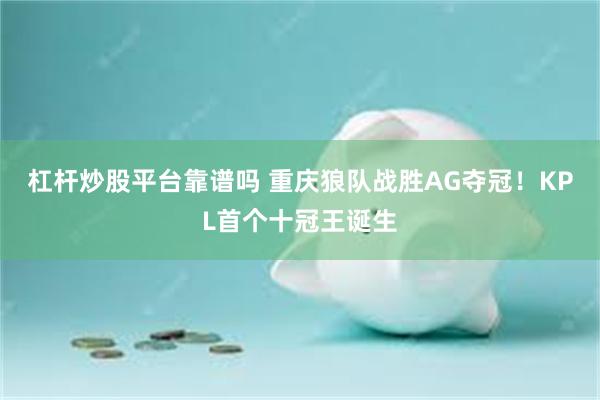 杠杆炒股平台靠谱吗 重庆狼队战胜AG夺冠！KPL首个十冠王诞生