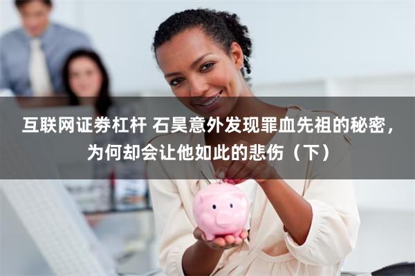 互联网证劵杠杆 石昊意外发现罪血先祖的秘密，为何却会让他如此的悲伤（下）