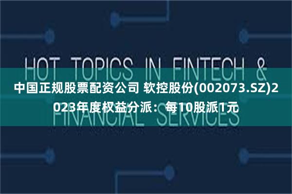 中国正规股票配资公司 软控股份(002073.SZ)2023年度权益分派：每10股派1元