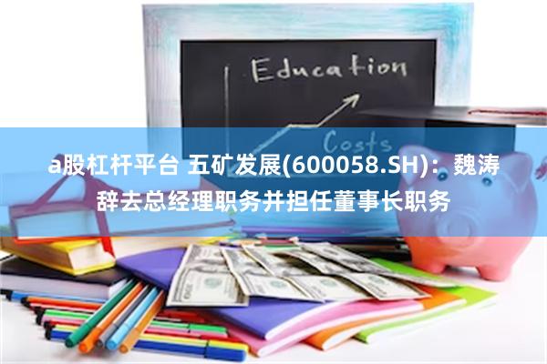 a股杠杆平台 五矿发展(600058.SH)：魏涛辞去总经理职务并担任董事长职务