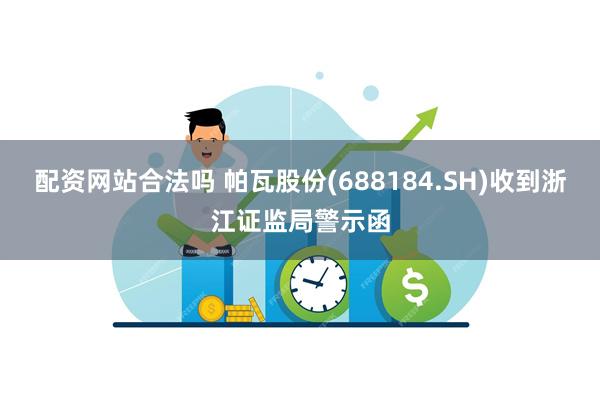 配资网站合法吗 帕瓦股份(688184.SH)收到浙江证监局警示函