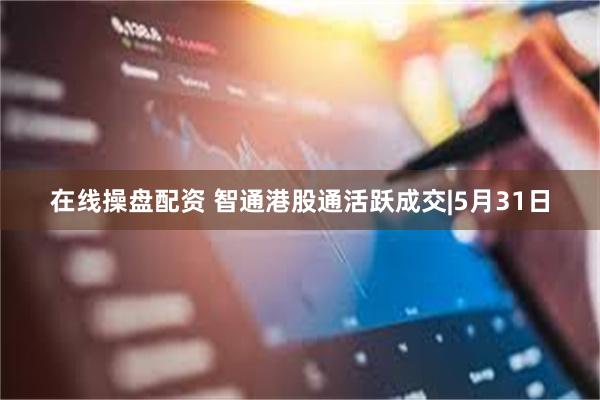 在线操盘配资 智通港股通活跃成交|5月31日