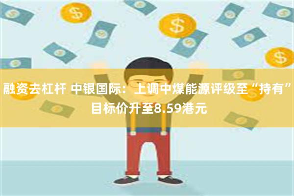 融资去杠杆 中银国际：上调中煤能源评级至“持有” 目标价升至8.59港元
