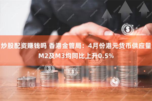 炒股配资赚钱吗 香港金管局：4月份港元货币供应量M2及M3均同比上升0.5%