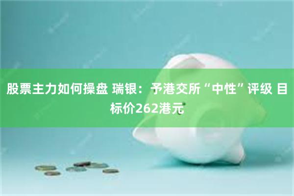 股票主力如何操盘 瑞银：予港交所“中性”评级 目标价262港元