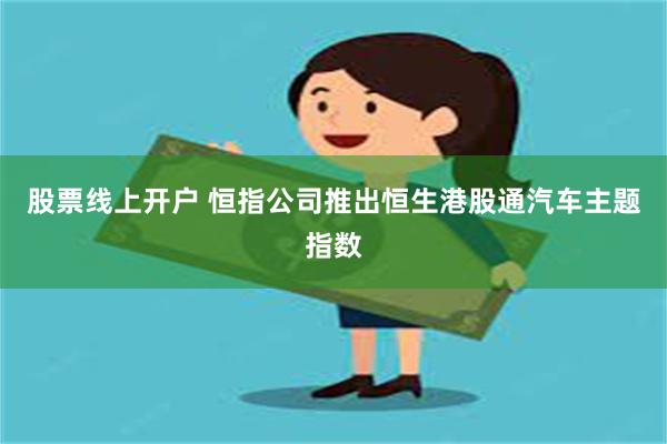 股票线上开户 恒指公司推出恒生港股通汽车主题指数