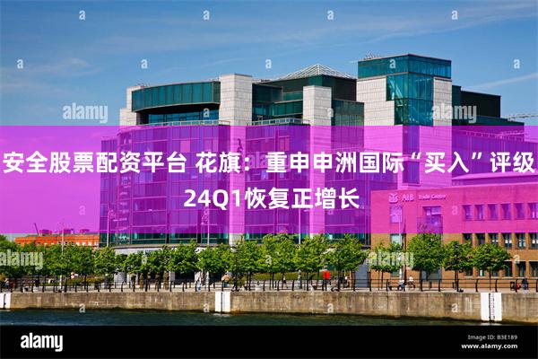 安全股票配资平台 花旗：重申申洲国际“买入”评级 24Q1恢复正增长