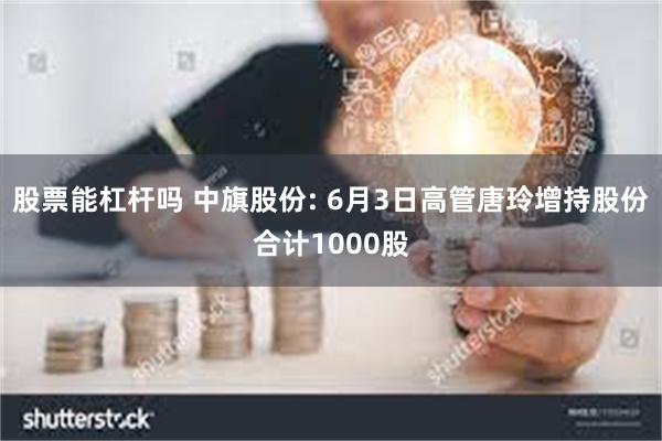股票能杠杆吗 中旗股份: 6月3日高管唐玲增持股份合计1000股