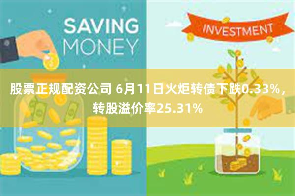 股票正规配资公司 6月11日火炬转债下跌0.33%，转股溢价率25.31%