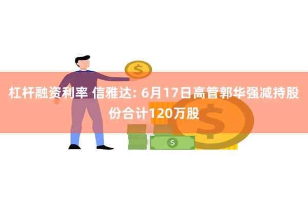 杠杆融资利率 信雅达: 6月17日高管郭华强减持股份合计120万股