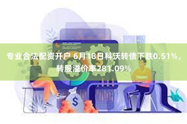 专业合法配资开户 6月18日科沃转债下跌0.51%，转股溢价率281.09%