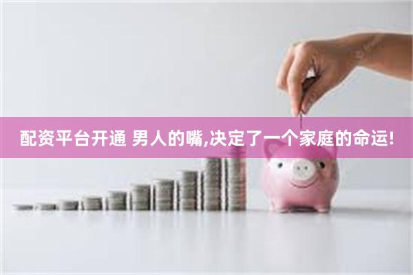 配资平台开通 男人的嘴,决定了一个家庭的命运!