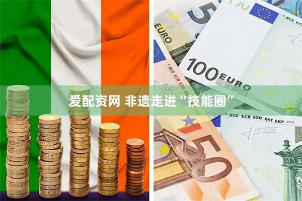 爱配资网 非遗走进“技能圈”