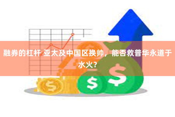 融券的杠杆 亚太及中国区换帅，能否救普华永道于水火？