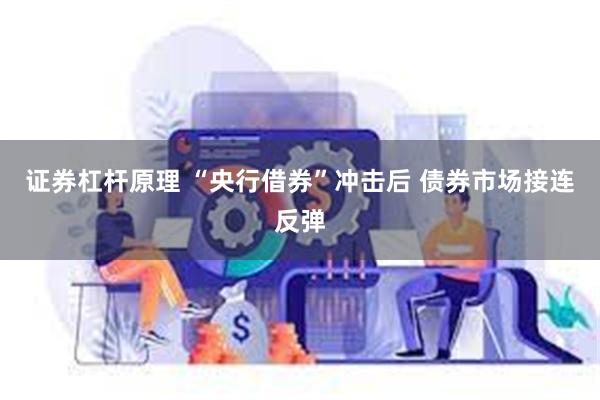 证券杠杆原理 “央行借券”冲击后 债券市场接连反弹