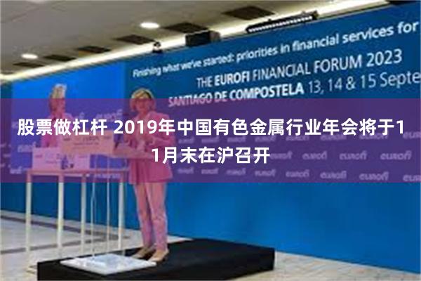 股票做杠杆 2019年中国有色金属行业年会将于11月末在沪召开