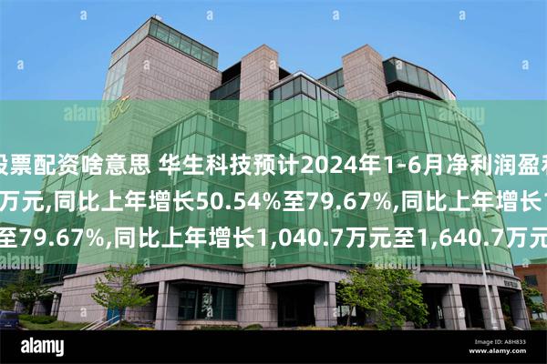 股票配资啥意思 华生科技预计2024年1-6月净利润盈利3,100万元至3,700万元,同比上年增长50.54%至79.67%,同比上年增长1,040.7万元至1,640.7万元
