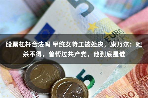 股票杠杆合法吗 军统女特工被处决，康乃尔：她杀不得，曾帮过共产党，他到底是谁
