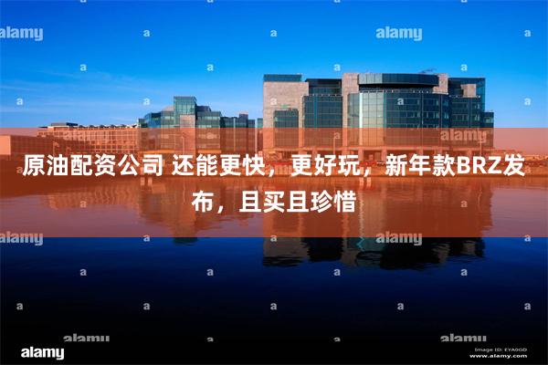 原油配资公司 还能更快，更好玩，新年款BRZ发布，且买且珍惜