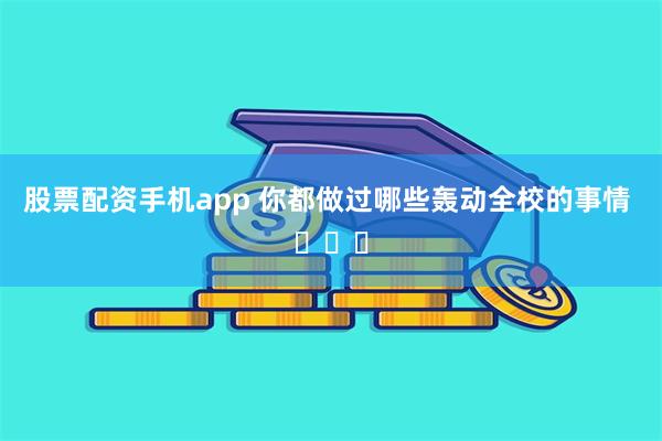 股票配资手机app 你都做过哪些轰动全校的事情 ​​​