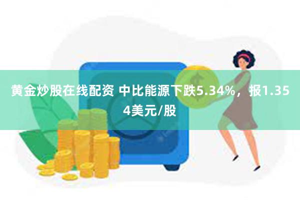 黄金炒股在线配资 中比能源下跌5.34%，报1.354美元/股