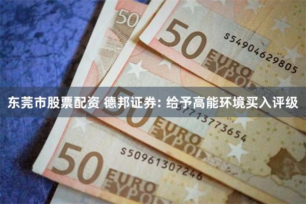 东莞市股票配资 德邦证券: 给予高能环境买入评级