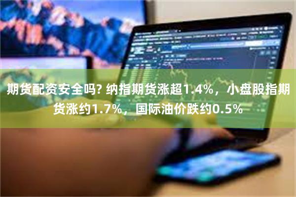 期货配资安全吗? 纳指期货涨超1.4%，小盘股指期货涨约1.7%，国际油价跌约0.5%