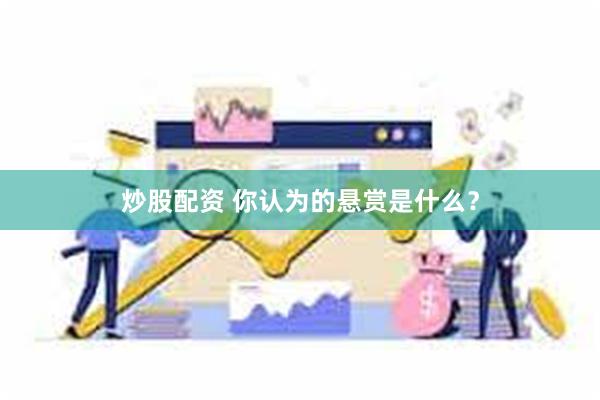 炒股配资 你认为的悬赏是什么？
