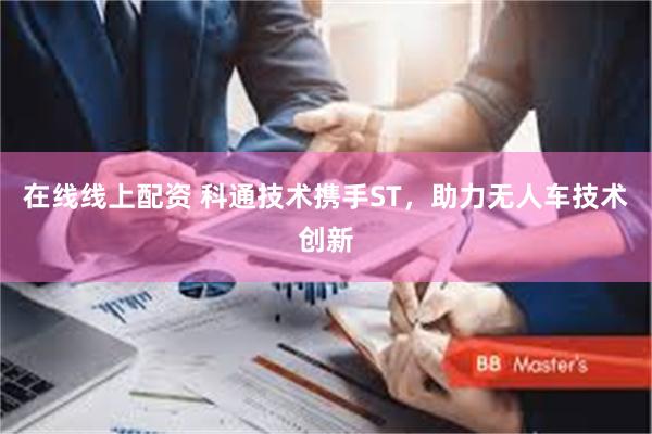 在线线上配资 科通技术携手ST，助力无人车技术创新