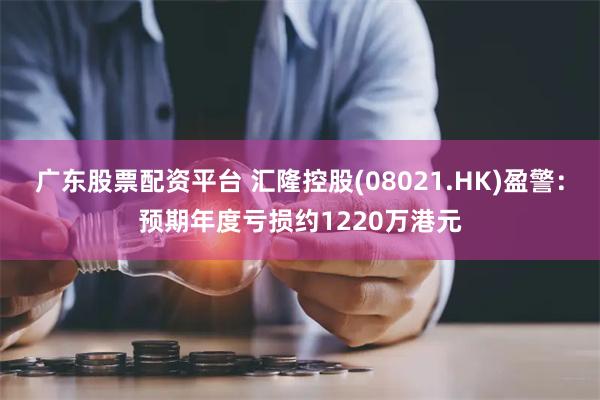 广东股票配资平台 汇隆控股(08021.HK)盈警：预期年度亏损约1220万港元