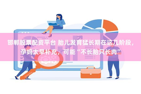 邯郸股票配资平台 胎儿发育猛长期在这几阶段，孕妈太早补充，可能“不长胎只长肉”