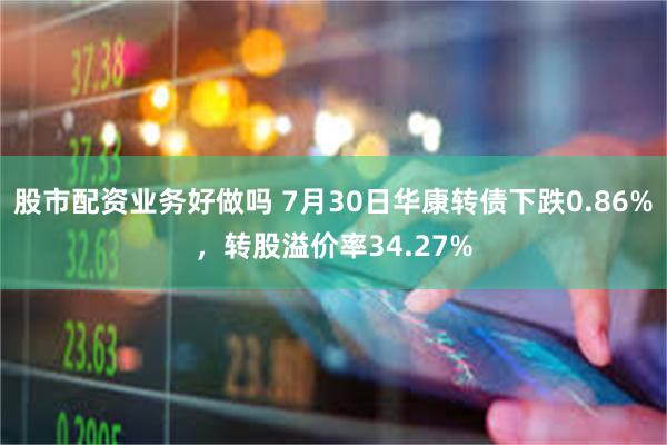 股市配资业务好做吗 7月30日华康转债下跌0.86%，转股溢价率34.27%