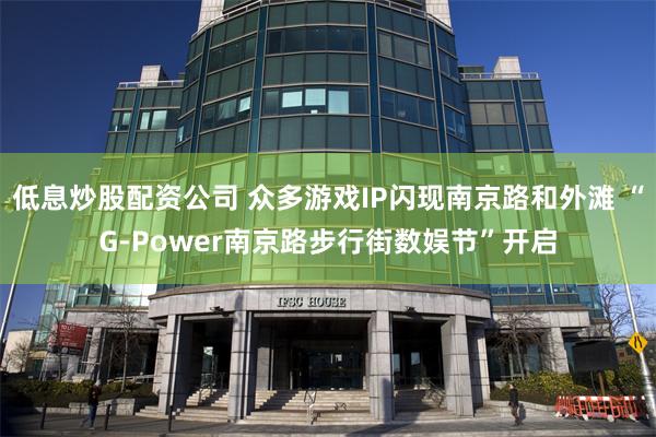 低息炒股配资公司 众多游戏IP闪现南京路和外滩 “G-Power南京路步行街数娱节”开启