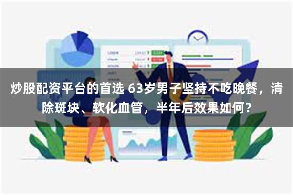炒股配资平台的首选 63岁男子坚持不吃晚餐，清除斑块、软化血管，半年后效果如何？