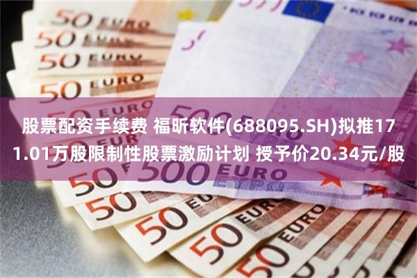 股票配资手续费 福昕软件(688095.SH)拟推171.01万股限制性股票激励计划 授予价20.34元/股