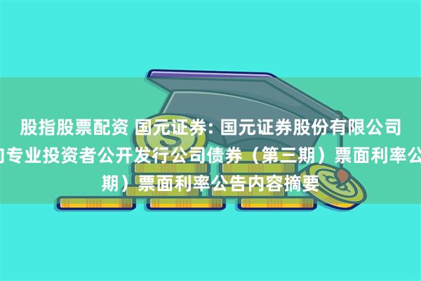 股指股票配资 国元证券: 国元证券股份有限公司2024年面向专业投资者公开发行公司债券（第三期）票面利率公告内容摘要