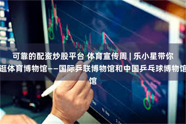 可靠的配资炒股平台 体育宣传周 | 乐小星带你逛体育博物馆——国际乒联博物馆和中国乒乓球博物馆