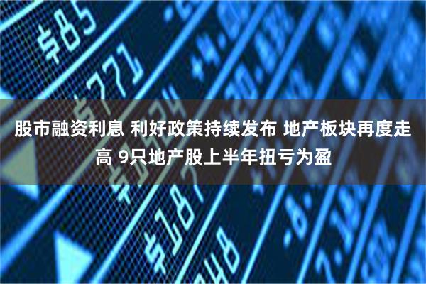 股市融资利息 利好政策持续发布 地产板块再度走高 9只地产股上半年扭亏为盈