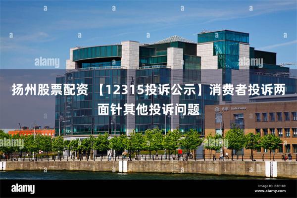 扬州股票配资 【12315投诉公示】消费者投诉两面针其他投诉问题
