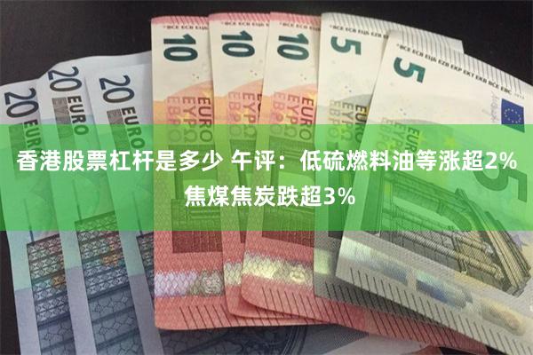 香港股票杠杆是多少 午评：低硫燃料油等涨超2% 焦煤焦炭跌超3%