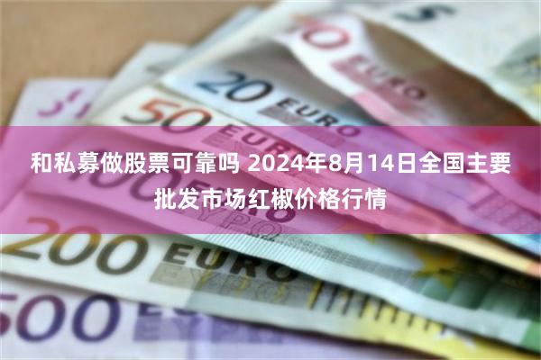 和私募做股票可靠吗 2024年8月14日全国主要批发市场红椒价格行情