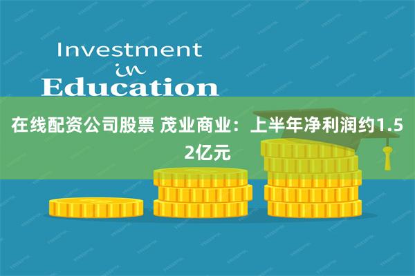 在线配资公司股票 茂业商业：上半年净利润约1.52亿元