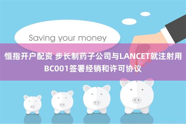 恒指开户配资 步长制药子公司与LANCET就注射用BC001签署经销和许可协议