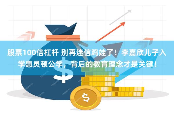 股票100倍杠杆 别再迷信鸡娃了！李嘉欣儿子入学惠灵顿公学，背后的教育理念才是关键！