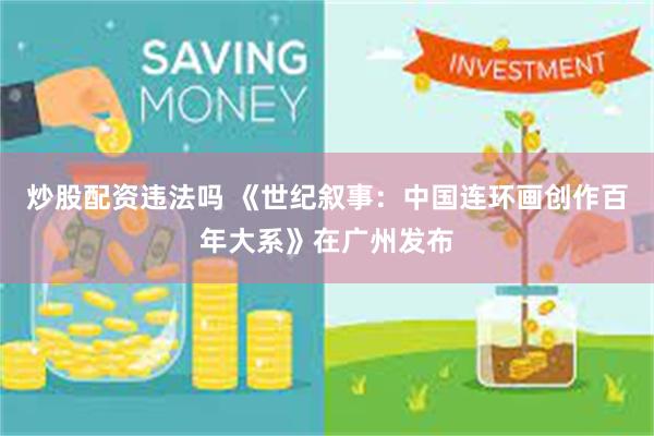 炒股配资违法吗 《世纪叙事：中国连环画创作百年大系》在广州发布
