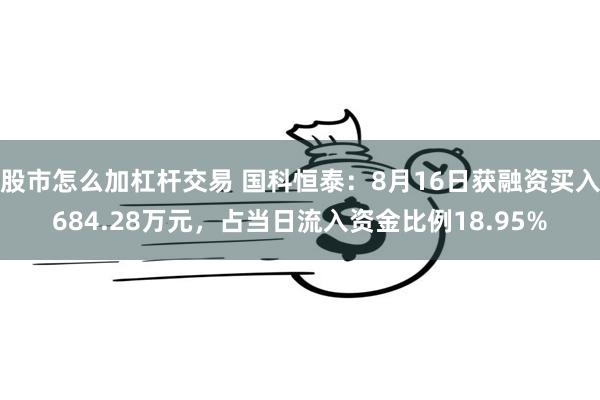 股市怎么加杠杆交易 国科恒泰：8月16日获融资买入684.28万元，占当日流入资金比例18.95%