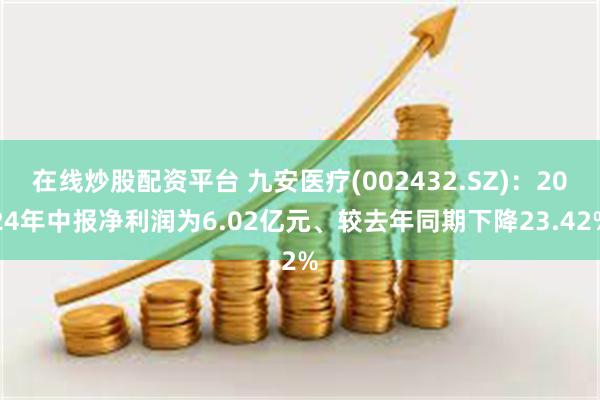 在线炒股配资平台 九安医疗(002432.SZ)：2024年中报净利润为6.02亿元、较去年同期下降23.42%