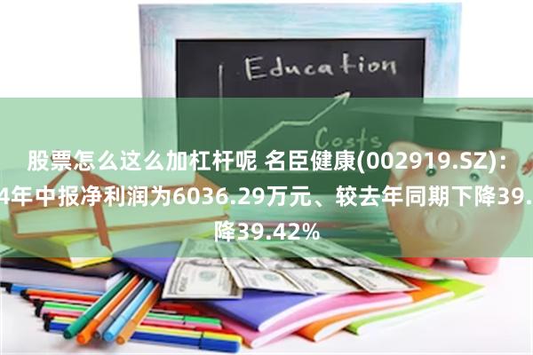 股票怎么这么加杠杆呢 名臣健康(002919.SZ)：2024年中报净利润为6036.29万元、较去年同期下降39.42%